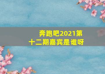 奔跑吧2021第十二期嘉宾是谁呀