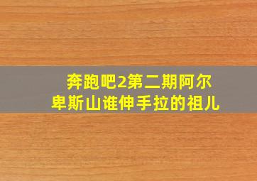 奔跑吧2第二期阿尔卑斯山谁伸手拉的祖儿