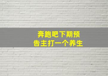 奔跑吧下期预告主打一个养生