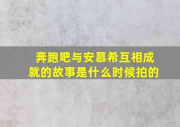 奔跑吧与安慕希互相成就的故事是什么时候拍的