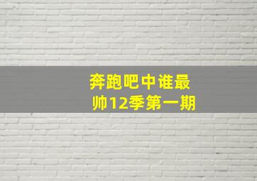 奔跑吧中谁最帅12季第一期