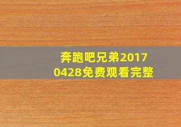 奔跑吧兄弟20170428免费观看完整