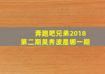 奔跑吧兄弟2018第二期吴秀波是哪一期