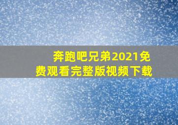 奔跑吧兄弟2021免费观看完整版视频下载