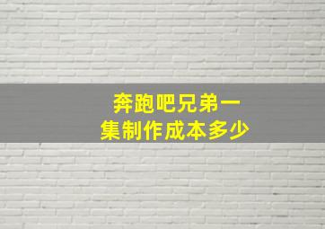 奔跑吧兄弟一集制作成本多少