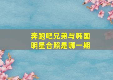 奔跑吧兄弟与韩国明星合照是哪一期