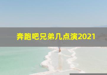 奔跑吧兄弟几点演2021