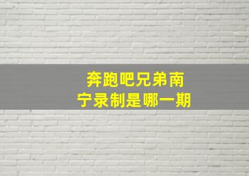 奔跑吧兄弟南宁录制是哪一期