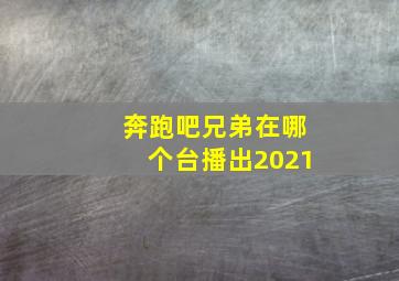 奔跑吧兄弟在哪个台播出2021