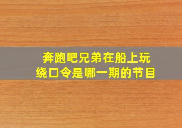 奔跑吧兄弟在船上玩绕口令是哪一期的节目