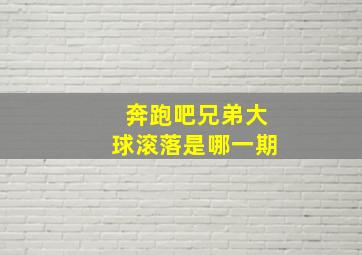 奔跑吧兄弟大球滚落是哪一期