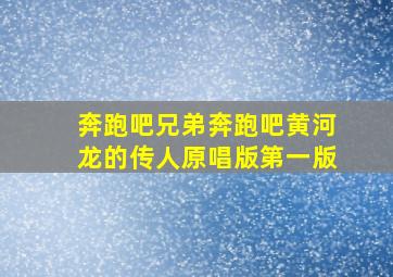 奔跑吧兄弟奔跑吧黄河龙的传人原唱版第一版