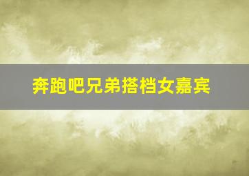 奔跑吧兄弟搭档女嘉宾