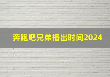 奔跑吧兄弟播出时间2024