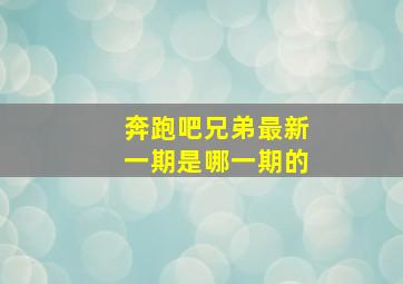 奔跑吧兄弟最新一期是哪一期的