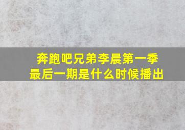 奔跑吧兄弟李晨第一季最后一期是什么时候播出