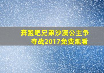 奔跑吧兄弟沙漠公主争夺战2017免费观看