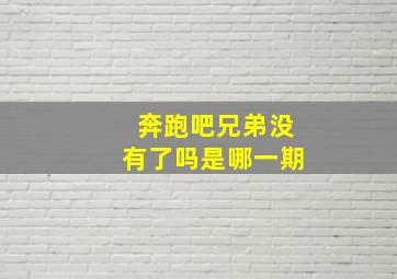 奔跑吧兄弟没有了吗是哪一期