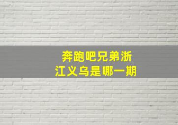 奔跑吧兄弟浙江义乌是哪一期