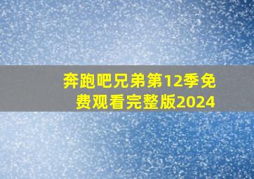 奔跑吧兄弟第12季免费观看完整版2024