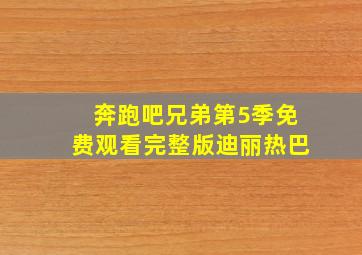 奔跑吧兄弟第5季免费观看完整版迪丽热巴