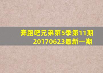 奔跑吧兄弟第5季第11期20170623最新一期