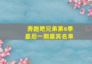 奔跑吧兄弟第6季最后一期嘉宾名单