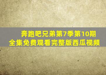 奔跑吧兄弟第7季第10期全集免费观看完整版西瓜视频