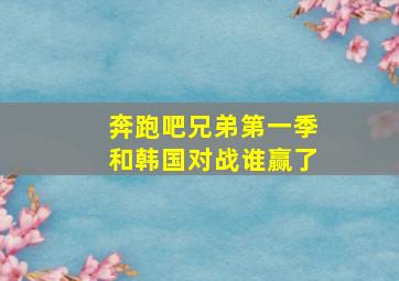 奔跑吧兄弟第一季和韩国对战谁赢了