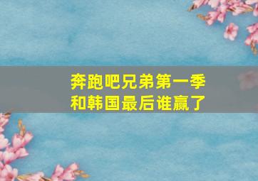 奔跑吧兄弟第一季和韩国最后谁赢了