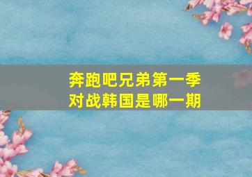 奔跑吧兄弟第一季对战韩国是哪一期