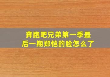 奔跑吧兄弟第一季最后一期郑恺的脸怎么了