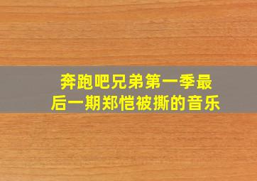 奔跑吧兄弟第一季最后一期郑恺被撕的音乐