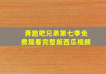 奔跑吧兄弟第七季免费观看完整版西瓜视频