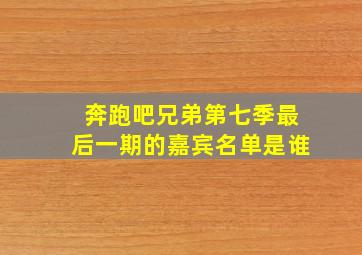 奔跑吧兄弟第七季最后一期的嘉宾名单是谁