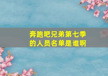 奔跑吧兄弟第七季的人员名单是谁啊