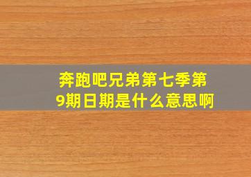 奔跑吧兄弟第七季第9期日期是什么意思啊