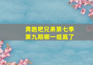 奔跑吧兄弟第七季第九期哪一组赢了