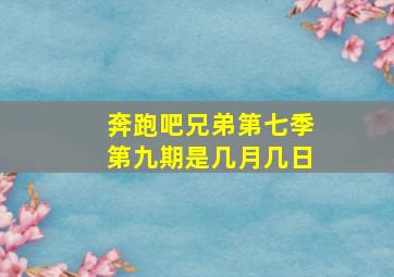 奔跑吧兄弟第七季第九期是几月几日