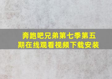 奔跑吧兄弟第七季第五期在线观看视频下载安装