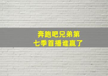 奔跑吧兄弟第七季首播谁赢了