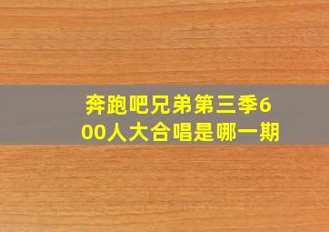 奔跑吧兄弟第三季600人大合唱是哪一期