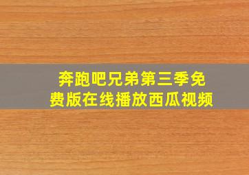 奔跑吧兄弟第三季免费版在线播放西瓜视频