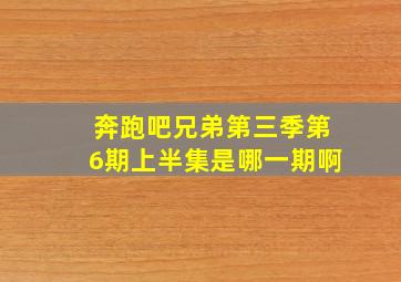 奔跑吧兄弟第三季第6期上半集是哪一期啊