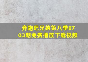 奔跑吧兄弟第八季0703期免费播放下载视频