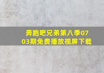 奔跑吧兄弟第八季0703期免费播放视屏下载