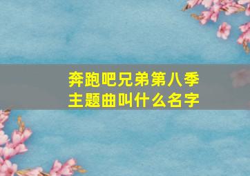 奔跑吧兄弟第八季主题曲叫什么名字