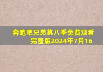 奔跑吧兄弟第八季免费观看完整版2024年7月16