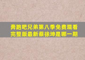 奔跑吧兄弟第八季免费观看完整版最新蔡徐坤是哪一期