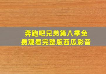 奔跑吧兄弟第八季免费观看完整版西瓜影音